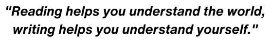 Reading helps you understand the world, writing helps you understand yourself.